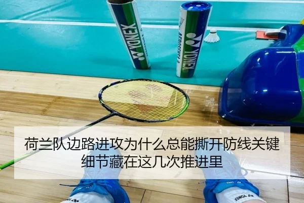 荷兰队边路进攻为什么总能撕开防线关键细节藏在这几次推进里
