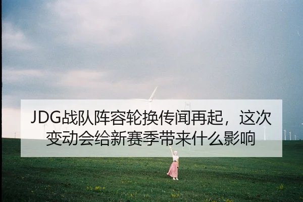 JDG战队阵容轮换传闻再起，这次变动会给新赛季带来什么影响